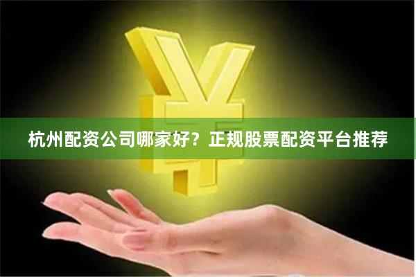 杭州配资公司哪家好？正规股票配资平台推荐