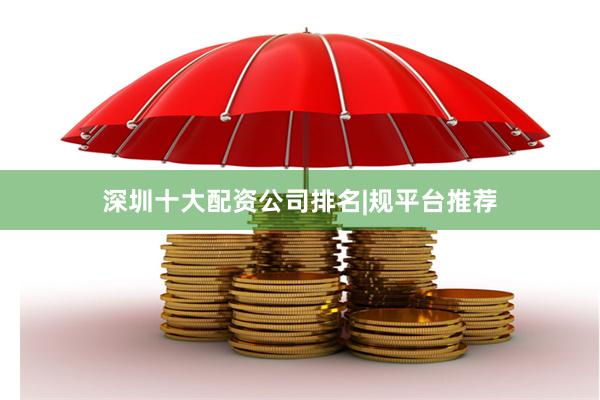 深圳十大配资公司排名|规平台推荐