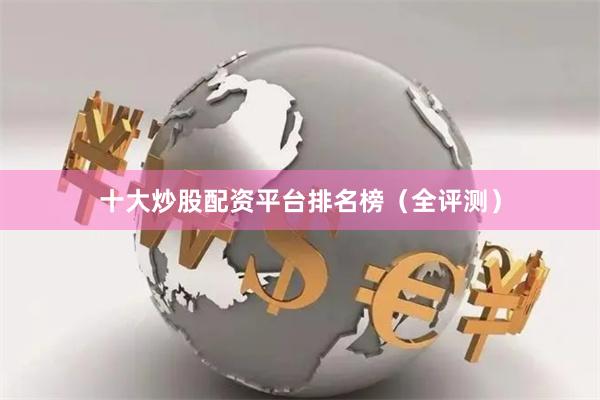 十大炒股配资平台排名榜（全评测）